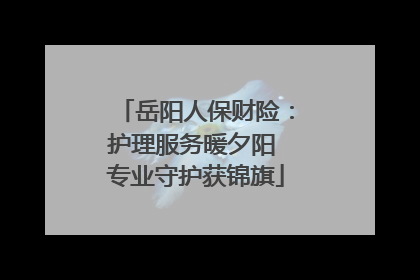 岳阳人保财险：护理服务暖夕阳 专业守护获锦旗