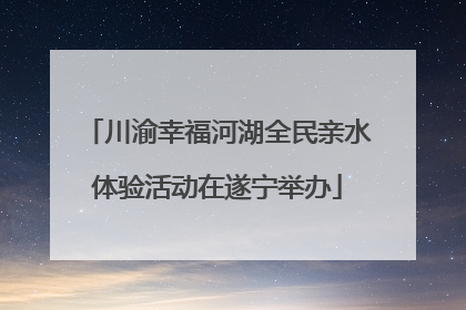 川渝幸福河湖全民亲水体验活动在遂宁举办