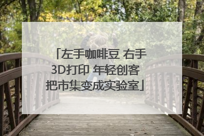 左手咖啡豆 右手3D打印 年轻创客把市集变成实验室