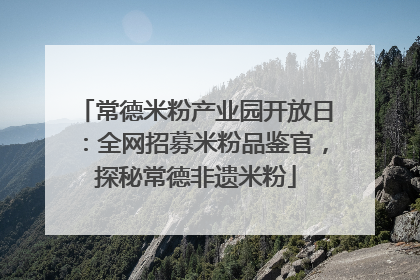 常德米粉产业园开放日：全网招募米粉品鉴官，探秘常德非遗米粉