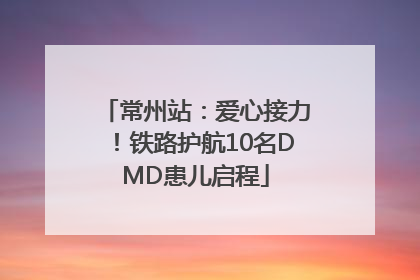 常州站：爱心接力！铁路护航10名DMD患儿启程
