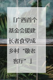广西首个基金会援建长者食堂成乡村“敬老客厅”