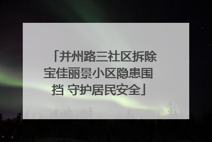 并州路三社区拆除宝佳丽景小区隐患围挡 守护居民安全
