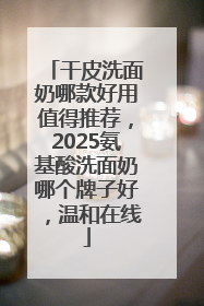 干皮洗面奶哪款好用值得推荐，2025氨基酸洗面奶哪个牌子好，温和在线