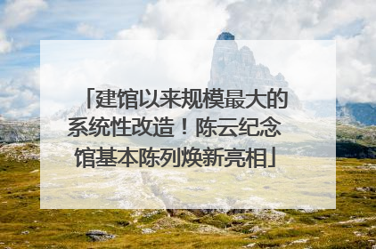 建馆以来规模最大的系统性改造！陈云纪念馆基本陈列焕新亮相