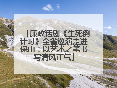 廉政话剧《生死倒计时》全省巡演走进保山：以艺术之笔书写清风正气