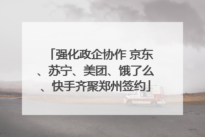 强化政企协作 京东、苏宁、美团、饿了么、快手齐聚郑州签约