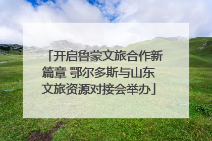 开启鲁蒙文旅合作新篇章 鄂尔多斯与山东文旅资源对接会举办