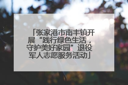 张家港市南丰镇开展“践行绿色生活，守护美好家园”退役军人志愿服务活动