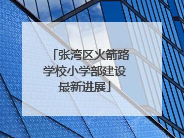 张湾区火箭路学校小学部建设最新进展