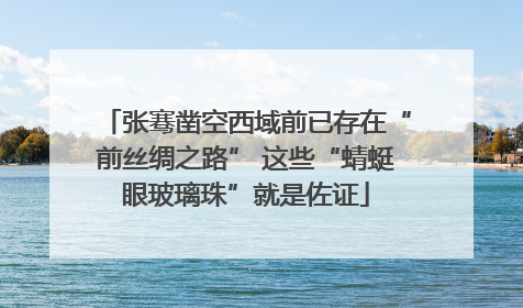 张骞凿空西域前已存在“前丝绸之路” 这些“蜻蜓眼玻璃珠”就是佐证