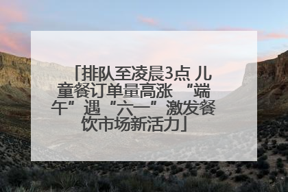 排队至凌晨3点 儿童餐订单量高涨 “端午”遇“六一”激发餐饮市场新活力