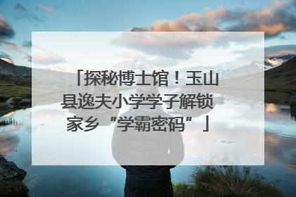 探秘博士馆！玉山县逸夫小学学子解锁家乡“学霸密码”