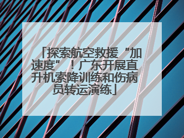 探索航空救援“加速度”！广东开展直升机索降训练和伤病员转运演练