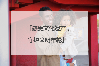 感受文化遗产，守护文明年轮