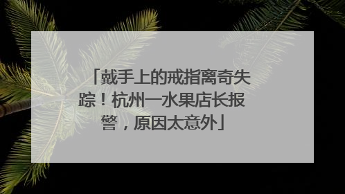 戴手上的戒指离奇失踪！杭州一水果店长报警，原因太意外