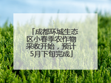 成都环城生态区小春季农作物采收开始，预计5月下旬完成