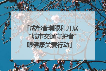 成都普瑞眼科开展“城市交通守护者”眼健康关爱行动