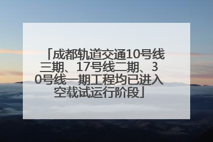成都轨道交通10号线三期、17号线二期、30号线一期工程均已进入空载试运行阶段