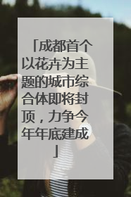 成都首个以花卉为主题的城市综合体即将封顶，力争今年年底建成