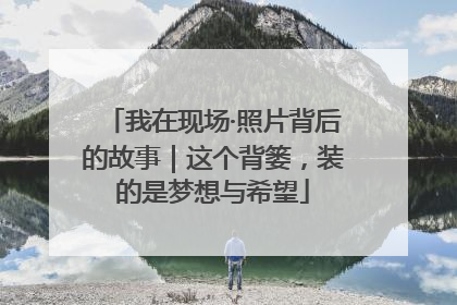 我在现场·照片背后的故事｜这个背篓，装的是梦想与希望
