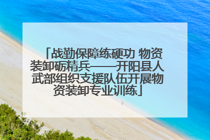 战勤保障练硬功 物资装卸砺精兵——开阳县人武部组织支援队伍开展物资装卸专业训练