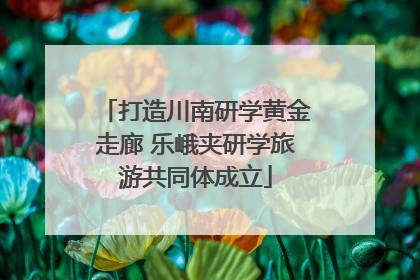 打造川南研学黄金走廊 乐峨夹研学旅游共同体成立