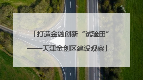 打造金融创新“试验田”——天津金创区建设观察