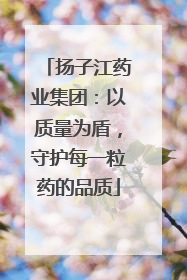扬子江药业集团：以质量为盾，守护每一粒药的品质