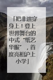 把非遗穿身上！登上世界舞台的中式“纸艺华服”，首度亮相沪上小学