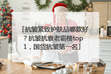 抗皱紧致护肤品哪款好？抗皱抗衰老霸榜top1，国货抗皱第一名