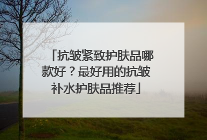 抗皱紧致护肤品哪款好？最好用的抗皱补水护肤品推荐