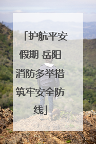 护航平安假期 岳阳消防多举措筑牢安全防线