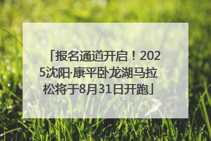 报名通道开启！2025沈阳·康平卧龙湖马拉松将于8月31日开跑