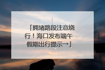 拥堵路段注意绕行！海口发布端午假期出行提示→