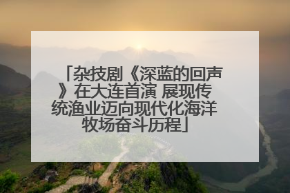 杂技剧《深蓝的回声》在大连首演 展现传统渔业迈向现代化海洋牧场奋斗历程