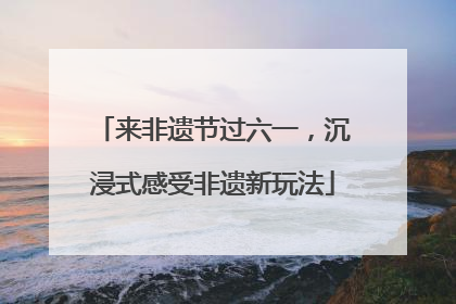 来非遗节过六一，沉浸式感受非遗新玩法