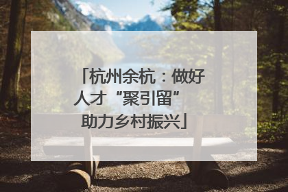 杭州余杭：做好人才“聚引留” 助力乡村振兴