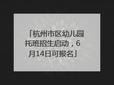 杭州市区幼儿园托班招生启动，6月14日可报名