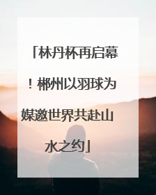 林丹杯再启幕！郴州以羽球为媒邀世界共赴山水之约
