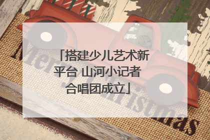 搭建少儿艺术新平台 山河小记者合唱团成立