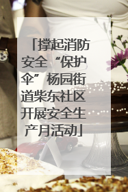 撑起消防安全“保护伞”杨园街道柴东社区开展安全生产月活动