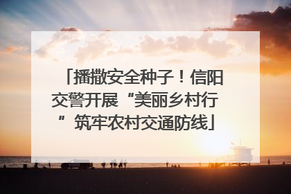 播撒安全种子！信阳交警开展“美丽乡村行”筑牢农村交通防线
