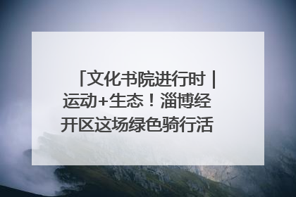 文化书院进行时｜运动+生态！淄博经开区这场绿色骑行活动点燃城市活力
