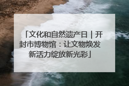 文化和自然遗产日｜开封市博物馆：让文物焕发新活力绽放新光彩