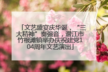 文艺盛宴庆华诞，“三大精神”奏强音，潜江市竹根滩镇举办庆祝建党104周年文艺演出