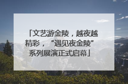 文艺游金陵，越夜越精彩，“遇见夜金陵”系列展演正式启幕
