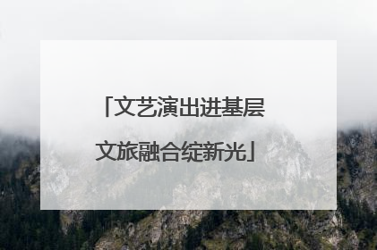 文艺演出进基层 文旅融合绽新光