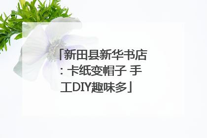 新田县新华书店：卡纸变帽子 手工DIY趣味多