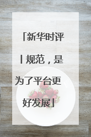 新华时评丨规范，是为了平台更好发展